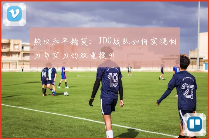 热议和平精英：JDG战队如何实现耐力与实力的双重提升