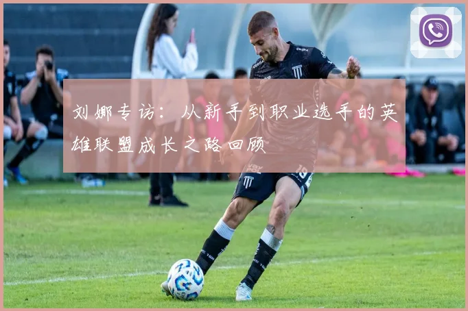 刘娜专访：从新手到职业选手的英雄联盟成长之路回顾