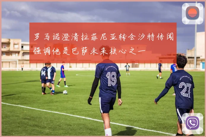 罗马诺澄清拉菲尼亚转会沙特传闻强调他是巴萨未来核心之一