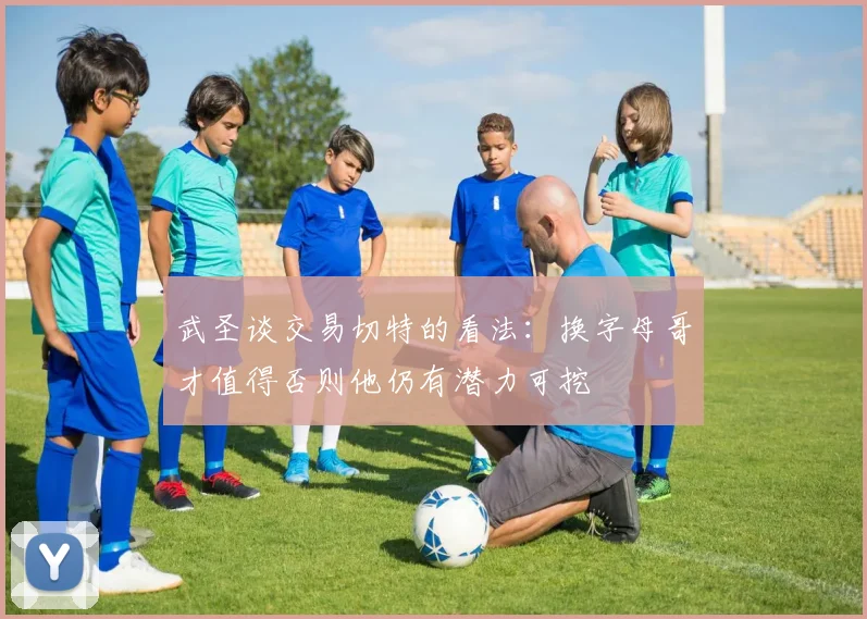 武圣谈交易切特的看法：换字母哥才值得否则他仍有潜力可挖