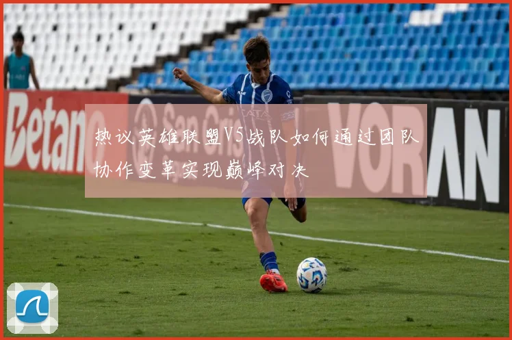 热议英雄联盟V5战队如何通过团队协作变革实现巅峰对决