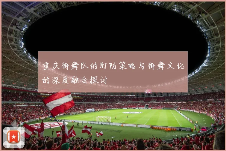 重庆街舞队的盯防策略与街舞文化的深度融合探讨
