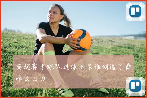 英超赛季球队进球记录谁创造了巅峰攻击力