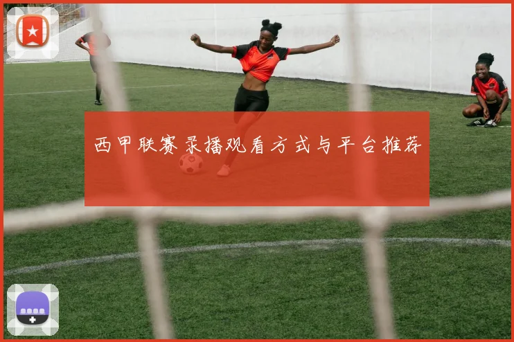 西甲联赛录播观看方式与平台推荐