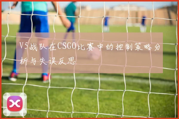 V5战队在CSGO比赛中的控制策略分析与失误反思