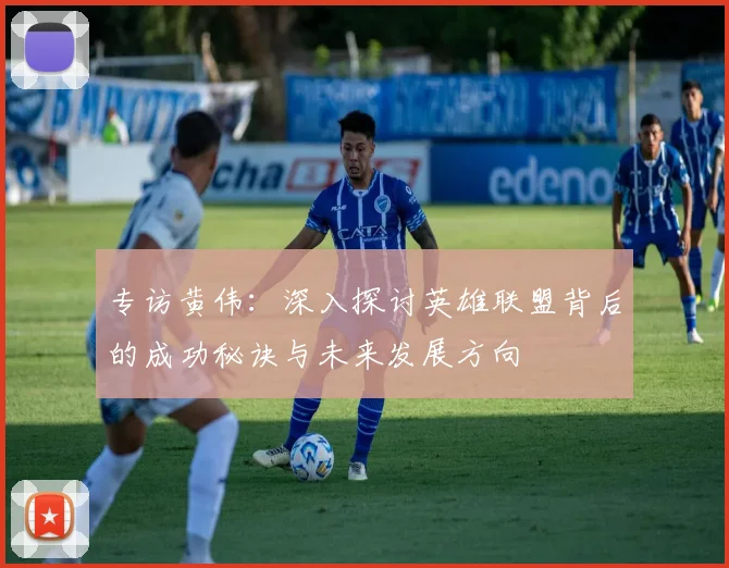 专访黄伟：深入探讨英雄联盟背后的成功秘诀与未来发展方向