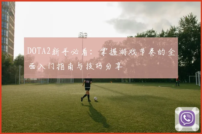 DOTA2新手必看：掌握游戏节奏的全面入门指南与技巧分享