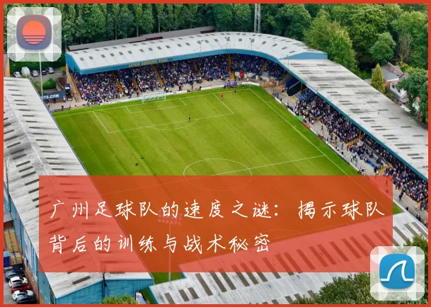 广州足球队的速度之谜：揭示球队背后的训练与战术秘密