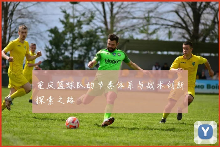 重庆篮球队的节奏体系与战术创新探索之路