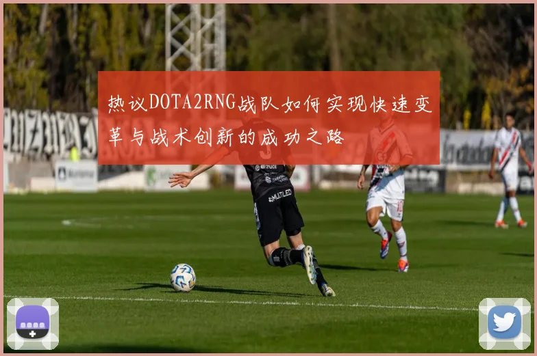 热议DOTA2RNG战队如何实现快速变革与战术创新的成功之路