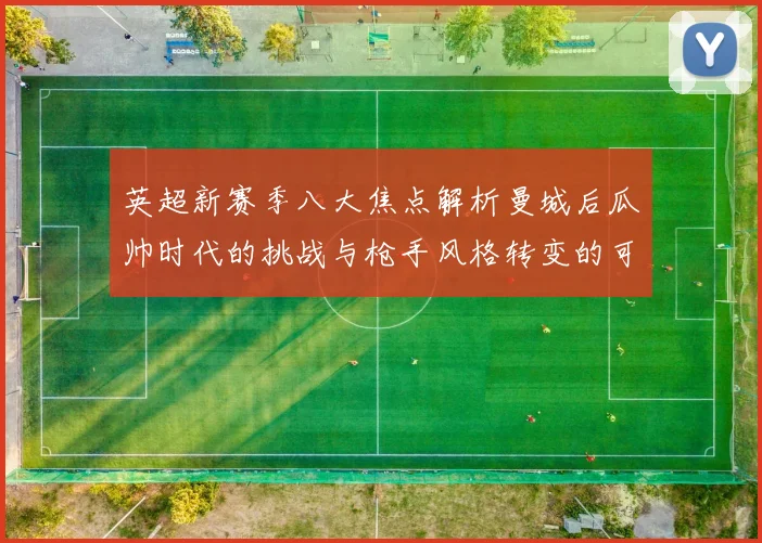 英超新赛季八大焦点解析曼城后瓜帅时代的挑战与枪手风格转变的可能性